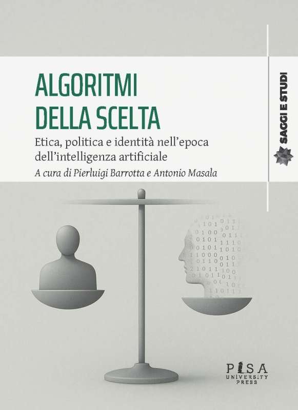 Copertina del libro Algoritmi della scelta. Etica, politica e identità nell’epoca dell’intelligenza artificiale, a cura di Pierluigi Barrotta e Antonio Masala. Su sfondo chiaro, una bilancia mette a confronto una figura umana stilizzata e il profilo di un volto composto da cifre binarie, simbolo del rapporto tra decisione umana e algoritmi. In basso compare il logo di Pisa University Press.
